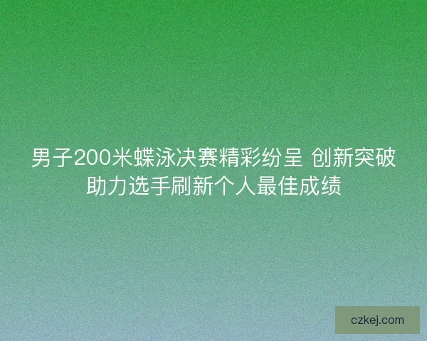 男子200米蝶泳决赛精彩纷呈 创新突破助力选手刷新个人最佳成绩