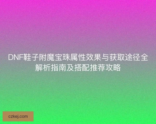 DNF鞋子附魔宝珠属性效果与获取途径全解析指南及搭配推荐攻略