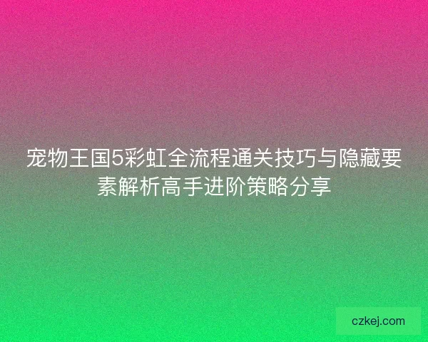 宠物王国5彩虹全流程通关技巧与隐藏要素解析高手进阶策略分享 宠物王国5彩虹全流程通关技巧与隐藏要素解析高手进阶策略分享