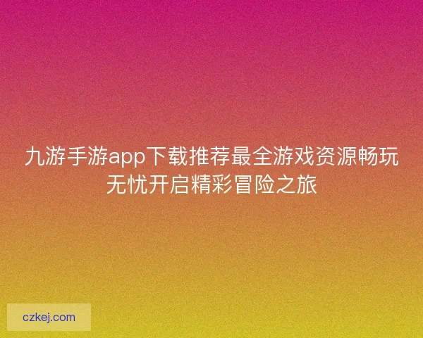 九游手游app下载推荐最全游戏资源畅玩无忧开启精彩冒险之旅