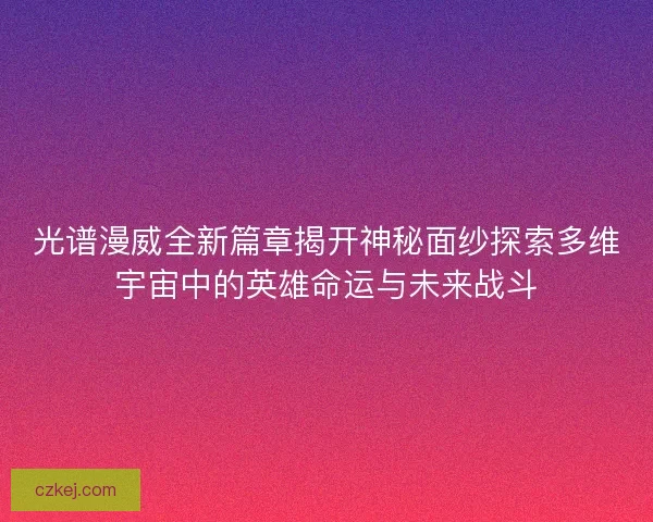 光谱漫威全新篇章揭开神秘面纱探索多维宇宙中的英雄命运与未来战斗 光谱漫威全新篇章揭开神秘面纱探索多维宇宙中的英雄命运与未来战斗