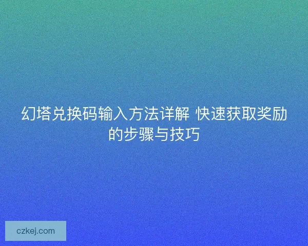 幻塔兑换码输入方法详解 快速获取奖励的步骤与技巧