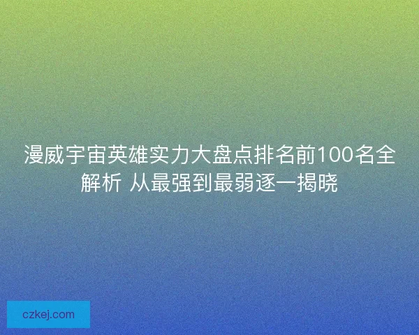 漫威宇宙英雄实力大盘点排名前100名全解析 从最强到最弱逐一揭晓