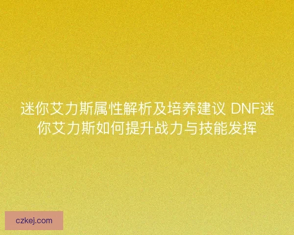 迷你艾力斯属性解析及培养建议 DNF迷你艾力斯如何提升战力与技能发挥