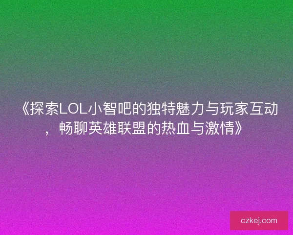 《探索LOL小智吧的独特魅力与玩家互动，畅聊英雄联盟的热血与激情》