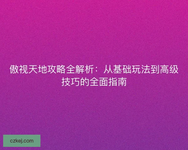 傲视天地攻略全解析：从基础玩法到高级技巧的全面指南