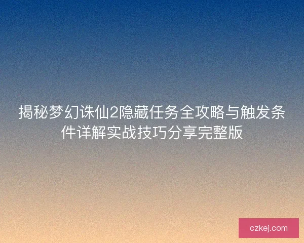揭秘梦幻诛仙2隐藏任务全攻略与触发条件详解实战技巧分享完整版