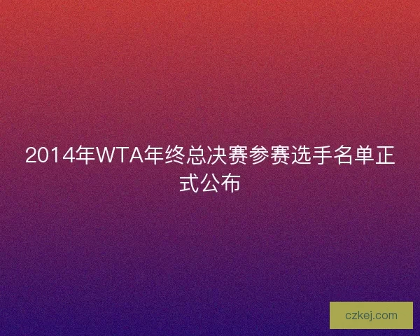 2014年WTA年终总决赛参赛选手名单正式公布