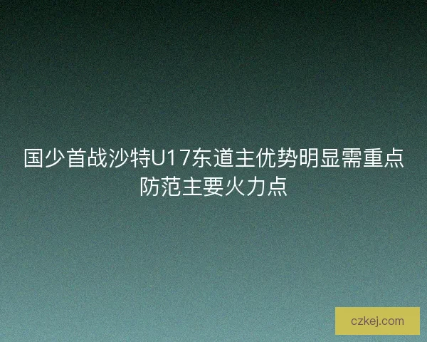 国少首战沙特U17东道主优势明显需重点防范主要火力点