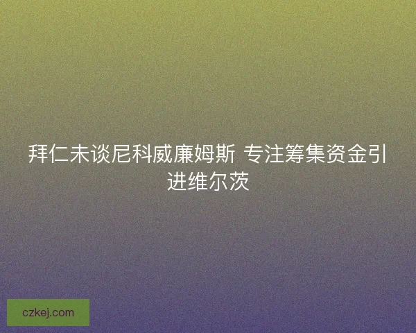拜仁未谈尼科威廉姆斯 专注筹集资金引进维尔茨 拜仁未谈尼科威廉姆斯 专注筹集资金引进维尔茨