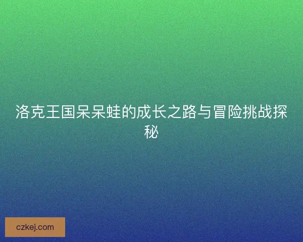 洛克王国呆呆蛙的成长之路与冒险挑战探秘
