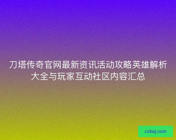 刀塔传奇官网最新资讯活动攻略英雄解析大全与玩家互动社区内容汇总