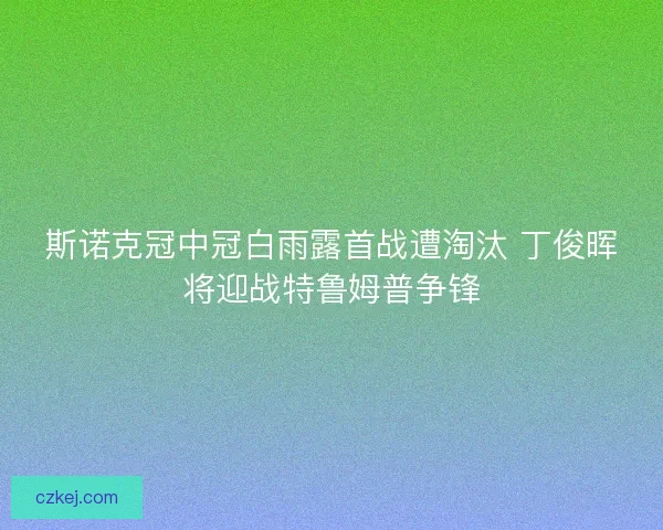斯诺克冠中冠白雨露首战遭淘汰 丁俊晖将迎战特鲁姆普争锋