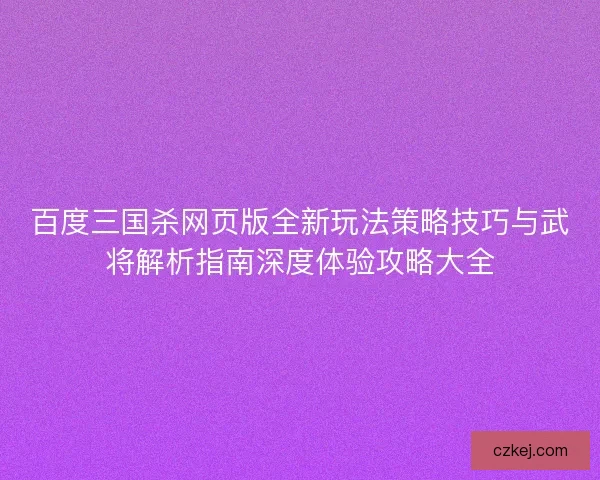 百度三国杀网页版全新玩法策略技巧与武将解析指南深度体验攻略大全