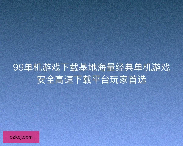 99单机游戏下载基地海量经典单机游戏安全高速下载平台玩家首选