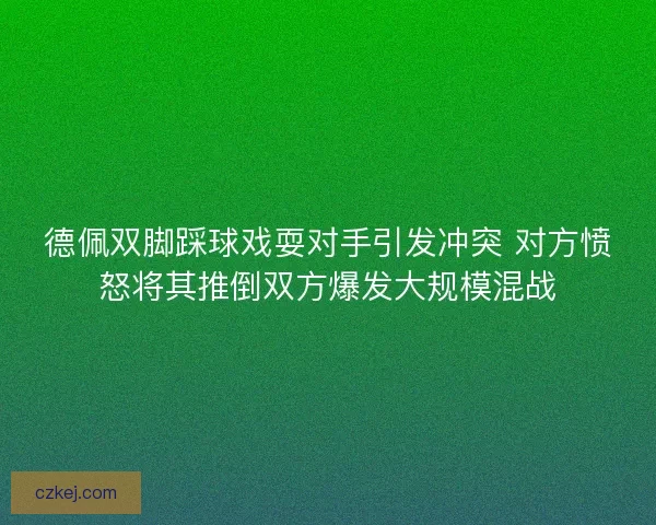 德佩双脚踩球戏耍对手引发冲突 对方愤怒将其推倒双方爆发大规模混战