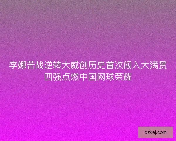 李娜苦战逆转大威创历史首次闯入大满贯四强点燃中国网球荣耀