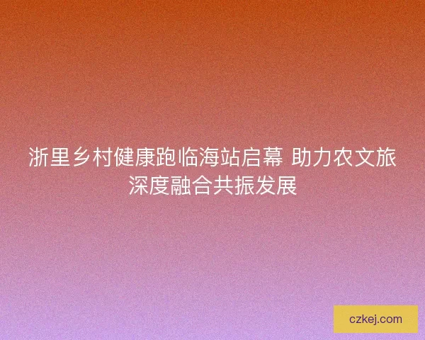浙里乡村健康跑临海站启幕 助力农文旅深度融合共振发展