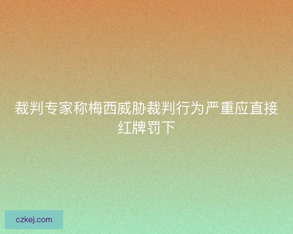 裁判专家称梅西威胁裁判行为严重应直接红牌罚下