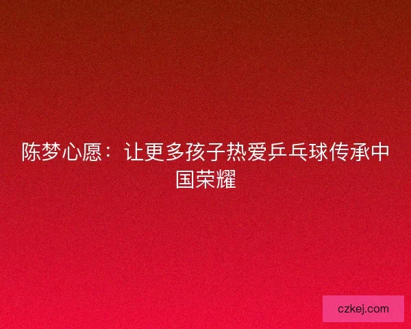 陈梦心愿：让更多孩子热爱乒乓球传承中国荣耀