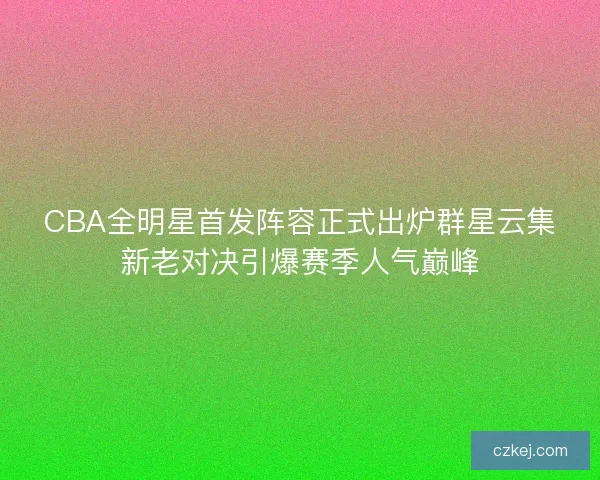 CBA全明星首发阵容正式出炉群星云集新老对决引爆赛季人气巅峰