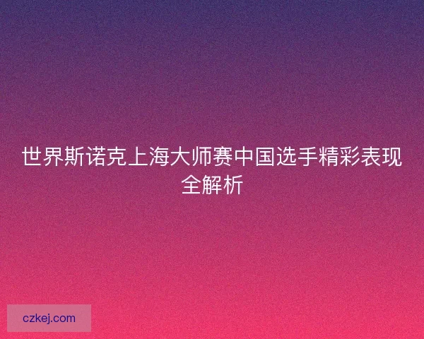世界斯诺克上海大师赛中国选手精彩表现全解析