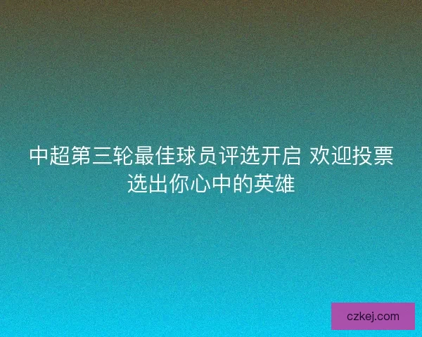 中超第三轮最佳球员评选开启 欢迎投票选出你心中的英雄