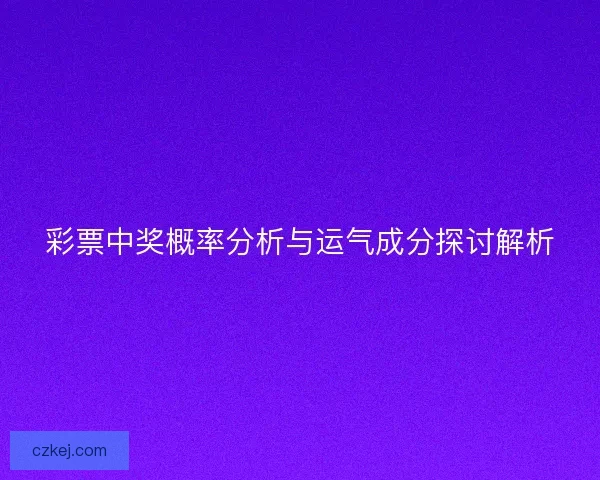 彩票中奖概率分析与运气成分探讨解析