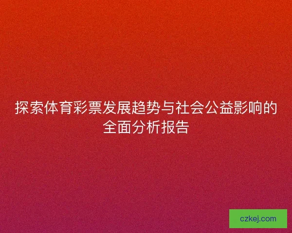 探索体育彩票发展趋势与社会公益影响的全面分析报告 探索体育彩票发展趋势与社会公益影响的全面分析报告