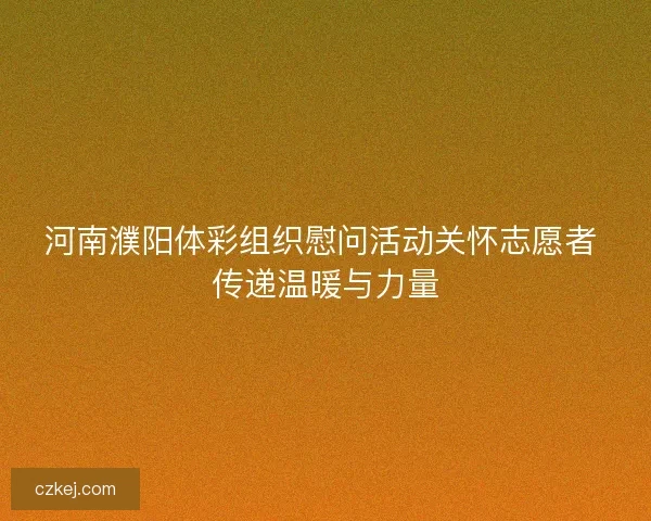 河南濮阳体彩组织慰问活动关怀志愿者 传递温暖与力量 河南濮阳体彩组织慰问活动关怀志愿者 传递温暖与力量