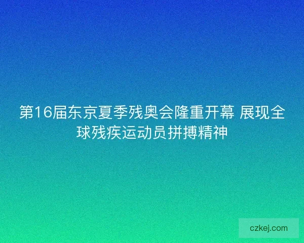 第16届东京夏季残奥会隆重开幕 展现全球残疾运动员拼搏精神 第16届东京夏季残奥会隆重开幕 展现全球残疾运动员拼搏精神