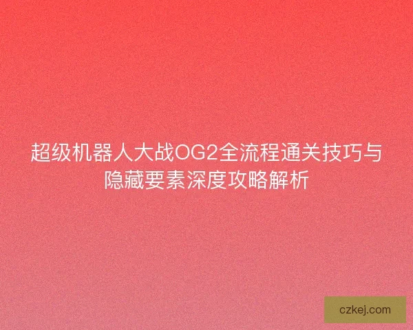 超级机器人大战OG2全流程通关技巧与隐藏要素深度攻略解析 超级机器人大战OG2全流程通关技巧与隐藏要素深度攻略解析