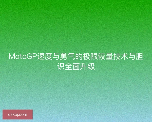MotoGP速度与勇气的极限较量技术与胆识全面升级 MotoGP速度与勇气的极限较量技术与胆识全面升级
