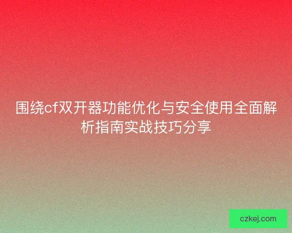 围绕cf双开器功能优化与安全使用全面解析指南实战技巧分享