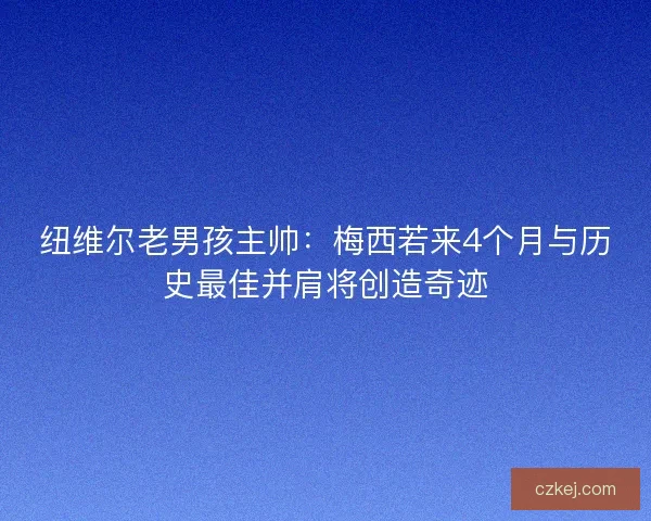 纽维尔老男孩主帅：梅西若来4个月与历史最佳并肩将创造奇迹