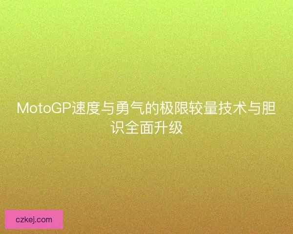 MotoGP速度与勇气的极限较量技术与胆识全面升级