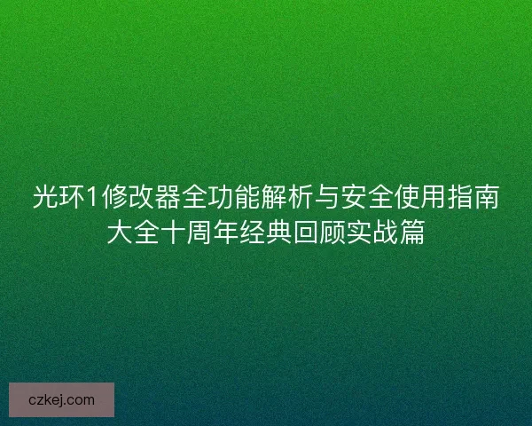 光环1修改器全功能解析与安全使用指南大全十周年经典回顾实战篇 光环1修改器全功能解析与安全使用指南大全十周年经典回顾实战篇