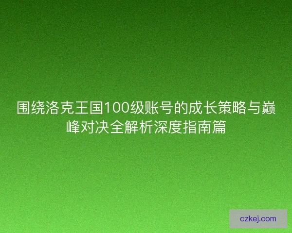 围绕洛克王国100级账号的成长策略与巅峰对决全解析深度指南篇