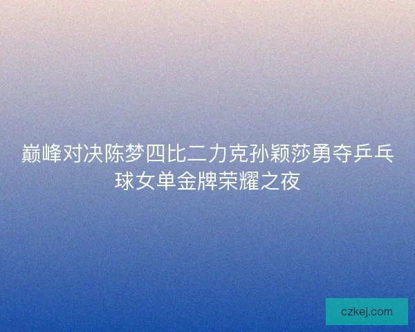 巅峰对决陈梦四比二力克孙颖莎勇夺乒乓球女单金牌荣耀之夜 巅峰对决陈梦四比二力克孙颖莎勇夺乒乓球女单金牌荣耀之夜