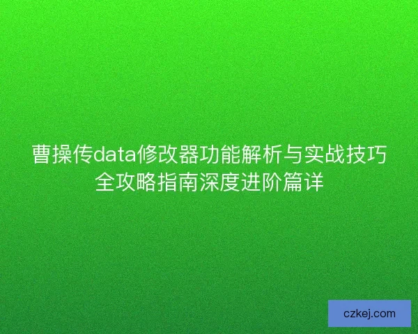 曹操传data修改器功能解析与实战技巧全攻略指南深度进阶篇详