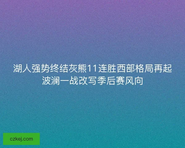 湖人强势终结灰熊11连胜西部格局再起波澜一战改写季后赛风向 湖人强势终结灰熊11连胜西部格局再起波澜一战改写季后赛风向