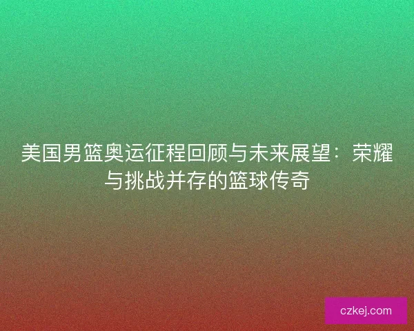 美国男篮奥运征程回顾与未来展望：荣耀与挑战并存的篮球传奇