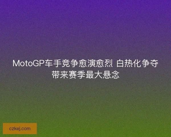 MotoGP车手竞争愈演愈烈 白热化争夺带来赛季最大悬念