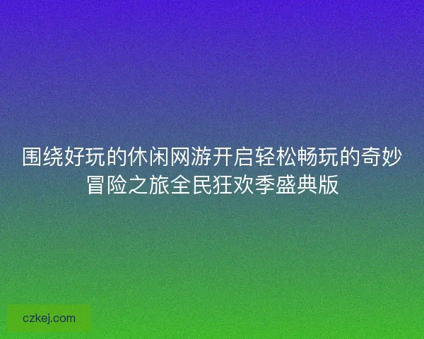 围绕好玩的休闲网游开启轻松畅玩的奇妙冒险之旅全民狂欢季盛典版