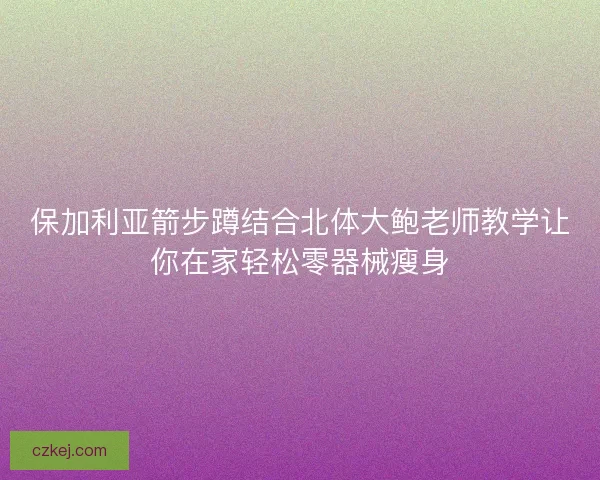 保加利亚箭步蹲结合北体大鲍老师教学让你在家轻松零器械瘦身