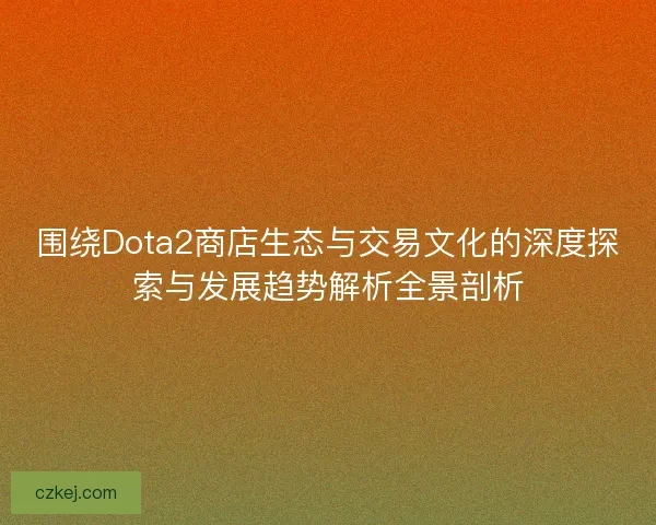 围绕Dota2商店生态与交易文化的深度探索与发展趋势解析全景剖析