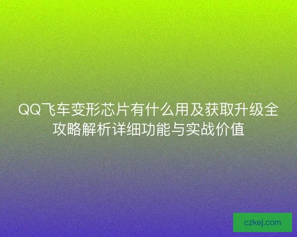 QQ飞车变形芯片有什么用及获取升级全攻略解析详细功能与实战价值